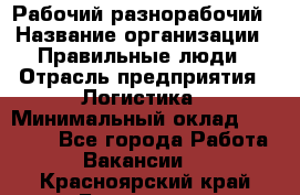 Рабочий-разнорабочий › Название организации ­ Правильные люди › Отрасль предприятия ­ Логистика › Минимальный оклад ­ 30 000 - Все города Работа » Вакансии   . Красноярский край,Бородино г.